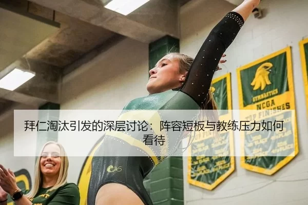拜仁淘汰引发的深层讨论：阵容短板与教练压力如何看待