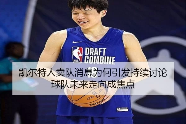 凯尔特人卖队消息为何引发持续讨论 球队未来走向成焦点