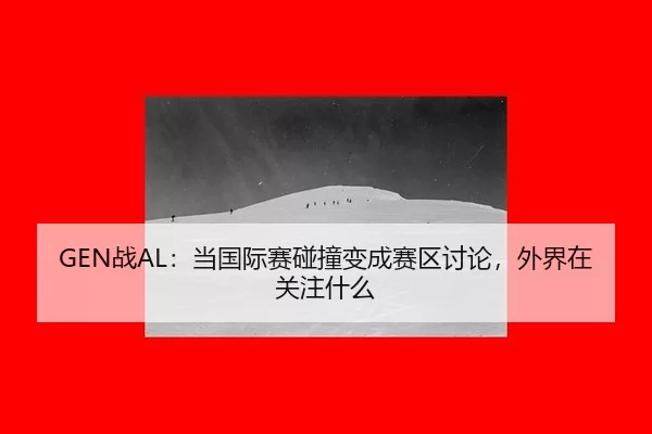 GEN战AL：当国际赛碰撞变成赛区讨论，外界在关注什么